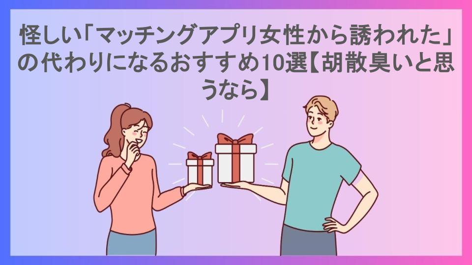 怪しい「マッチングアプリ女性から誘われた」の代わりになるおすすめ10選【胡散臭いと思うなら】